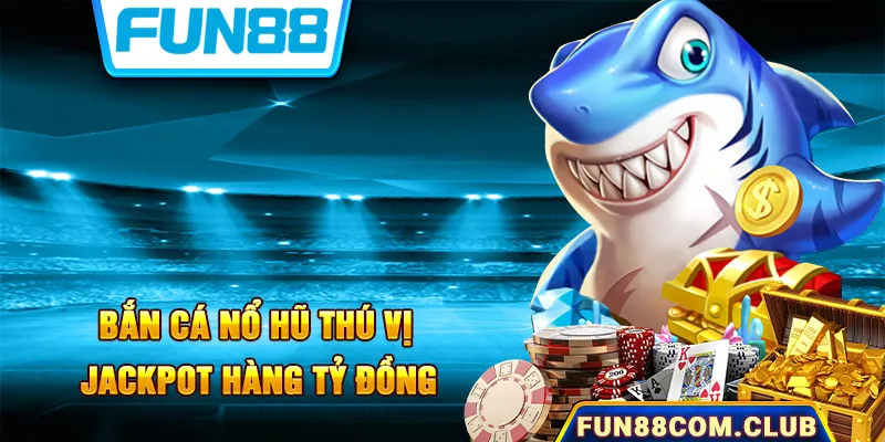 Bắn cá nổ hũ thú vị khi đem lại Jackpot lên đến hàng tỷ đồng